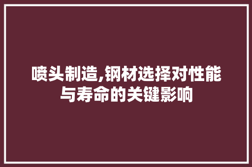 喷头制造,钢材选择对性能与寿命的关键影响