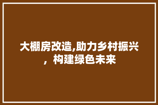 大棚房改造,助力乡村振兴，构建绿色未来