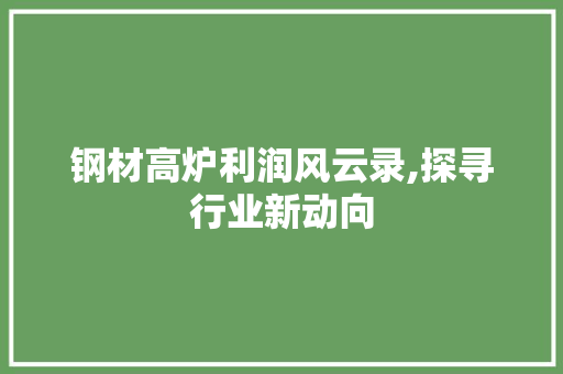 钢材高炉利润风云录,探寻行业新动向