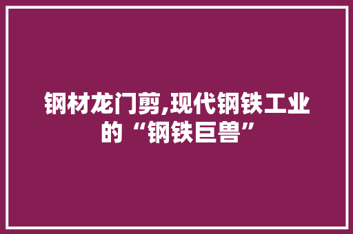 钢材龙门剪,现代钢铁工业的“钢铁巨兽”