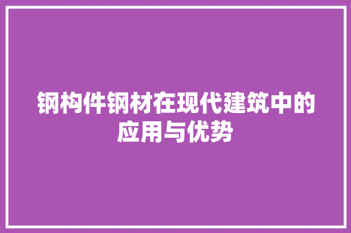 钢构件钢材在现代建筑中的应用与优势