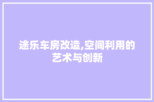 途乐车房改造,空间利用的艺术与创新