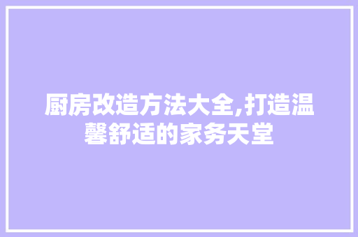 厨房改造方法大全,打造温馨舒适的家务天堂