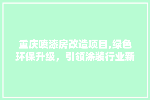 重庆喷漆房改造项目,绿色环保升级，引领涂装行业新风尚