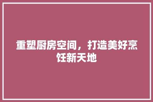 重塑厨房空间，打造美好烹饪新天地