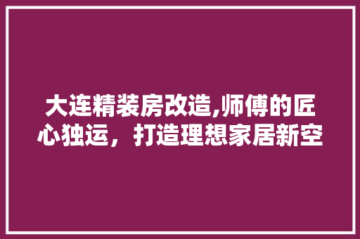 大连精装房改造,师傅的匠心独运，打造理想家居新空间