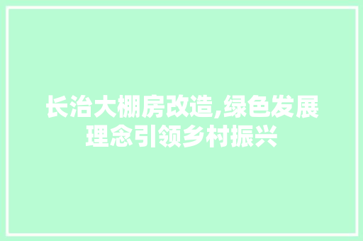 长治大棚房改造,绿色发展理念引领乡村振兴