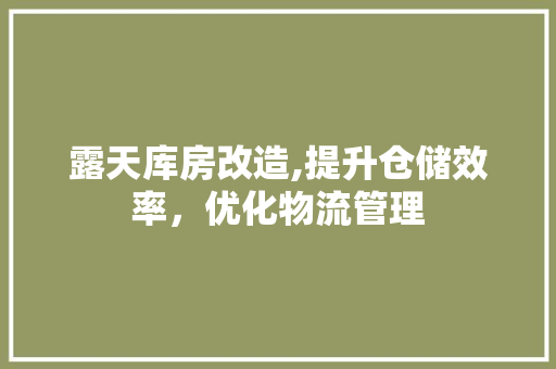 露天库房改造,提升仓储效率，优化物流管理