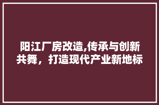 阳江厂房改造,传承与创新共舞，打造现代产业新地标