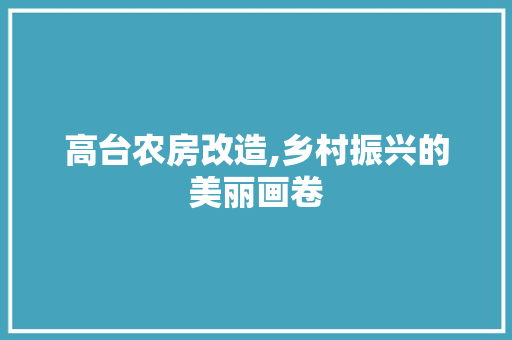 高台农房改造,乡村振兴的美丽画卷