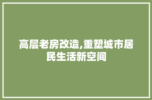 高层老房改造,重塑城市居民生活新空间