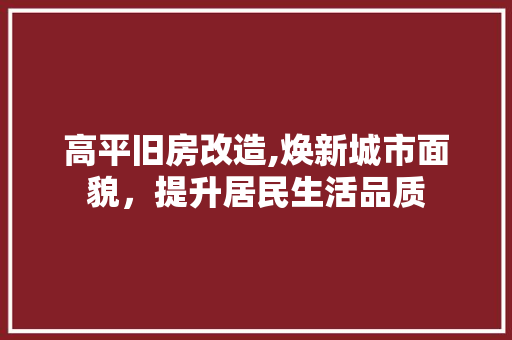 高平旧房改造,焕新城市面貌，提升居民生活品质