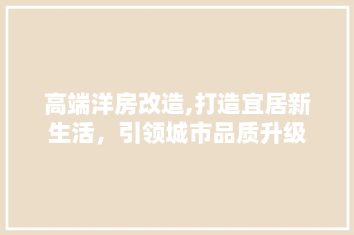 高端洋房改造,打造宜居新生活，引领城市品质升级