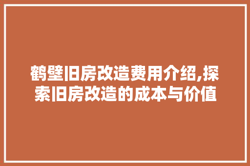 鹤壁旧房改造费用介绍,探索旧房改造的成本与价值