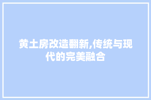 黄土房改造翻新,传统与现代的完美融合