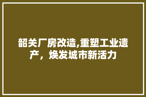 韶关厂房改造,重塑工业遗产，焕发城市新活力