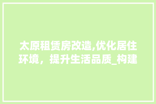 太原租赁房改造,优化居住环境，提升生活品质_构建和谐宜居新家园