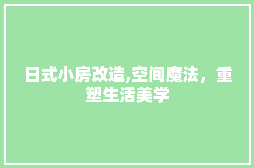 日式小房改造,空间魔法，重塑生活美学