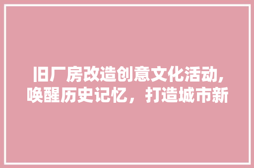旧厂房改造创意文化活动,唤醒历史记忆，打造城市新名片