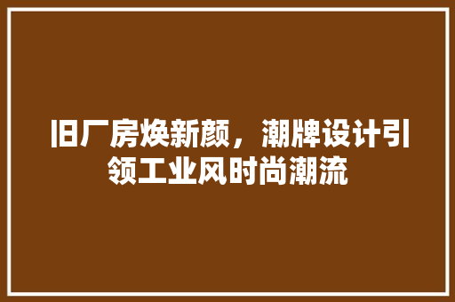 旧厂房焕新颜，潮牌设计引领工业风时尚潮流