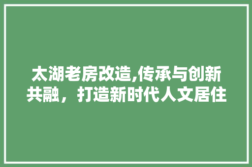 太湖老房改造,传承与创新共融，打造新时代人文居住典范