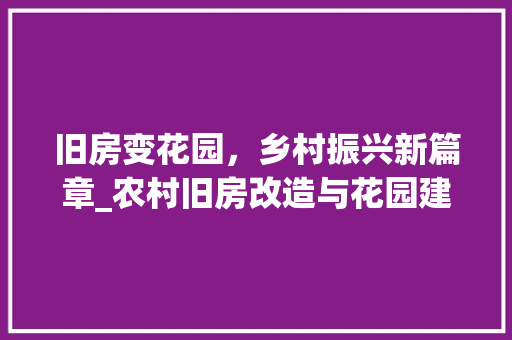 旧房变花园，乡村振兴新篇章_农村旧房改造与花园建设讨论