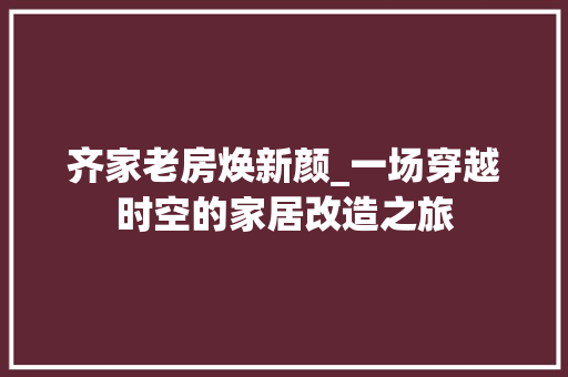 齐家老房焕新颜_一场穿越时空的家居改造之旅