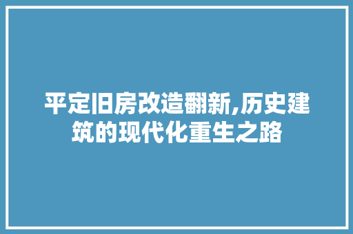 平定旧房改造翻新,历史建筑的现代化重生之路