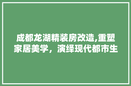 成都龙湖精装房改造,重塑家居美学，演绎现代都市生活新篇章