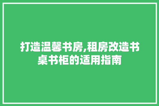 打造温馨书房,租房改造书桌书柜的适用指南