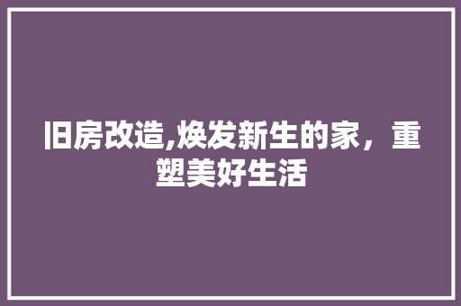 旧房改造,焕发新生的家，重塑美好生活