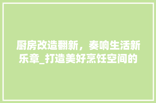 厨房改造翻新，奏响生活新乐章_打造美好烹饪空间的艺术之旅