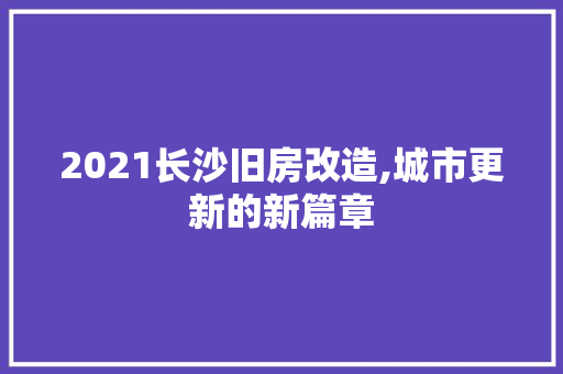 2021长沙旧房改造,城市更新的新篇章