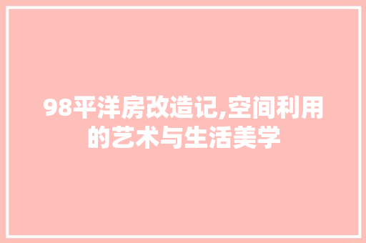 98平洋房改造记,空间利用的艺术与生活美学