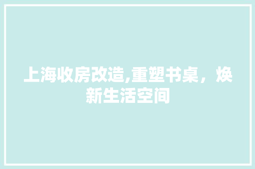 上海收房改造,重塑书桌，焕新生活空间