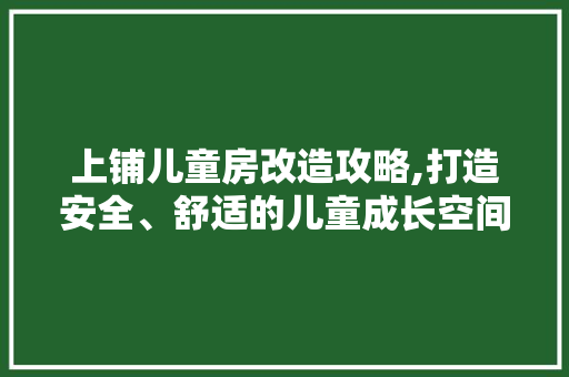 上铺儿童房改造攻略,打造安全、舒适的儿童成长空间