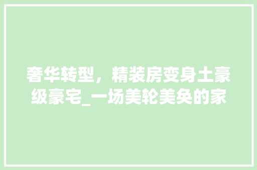 奢华转型，精装房变身土豪级豪宅_一场美轮美奂的家居改造之旅