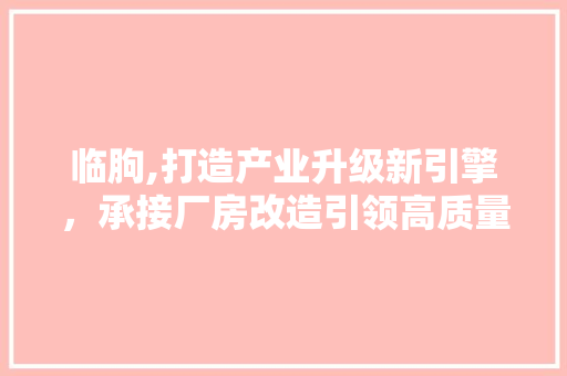 临朐,打造产业升级新引擎，承接厂房改造引领高质量发展