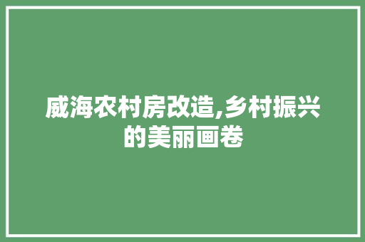 威海农村房改造,乡村振兴的美丽画卷