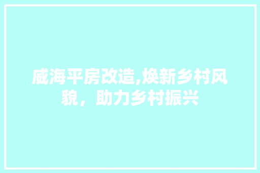 威海平房改造,焕新乡村风貌，助力乡村振兴