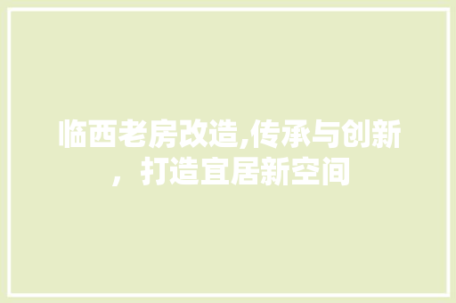 临西老房改造,传承与创新，打造宜居新空间