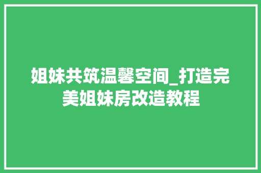姐妹共筑温馨空间_打造完美姐妹房改造教程
