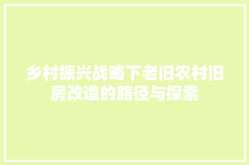 乡村振兴战略下老旧农村旧房改造的路径与探索