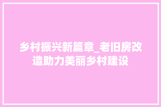 乡村振兴新篇章_老旧房改造助力美丽乡村建设