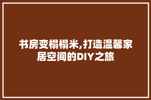 书房变榻榻米,打造温馨家居空间的DIY之旅