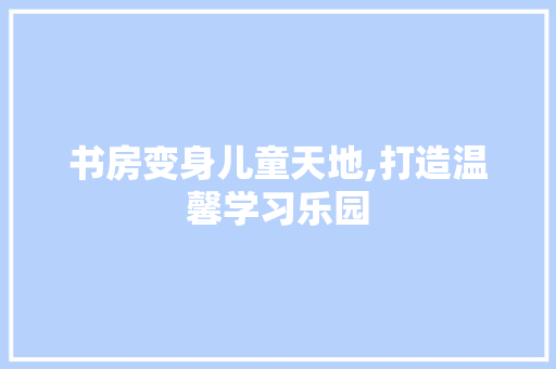 书房变身儿童天地,打造温馨学习乐园