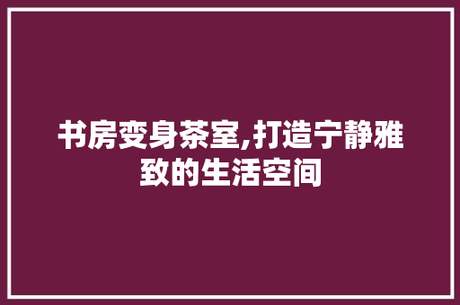 书房变身茶室,打造宁静雅致的生活空间