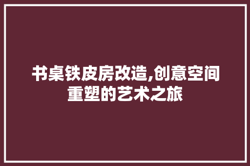 书桌铁皮房改造,创意空间重塑的艺术之旅