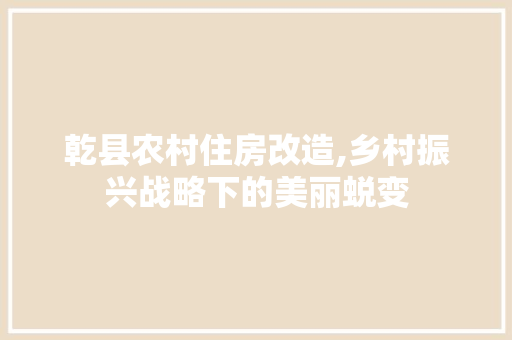 乾县农村住房改造,乡村振兴战略下的美丽蜕变