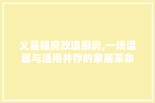 义县租房改造厨房,一场温馨与适用并存的家居革命